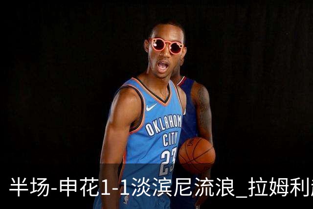 半场-申花1-1淡滨尼流浪 拉姆利越位进球被判有效 徐皓阳贴地斩